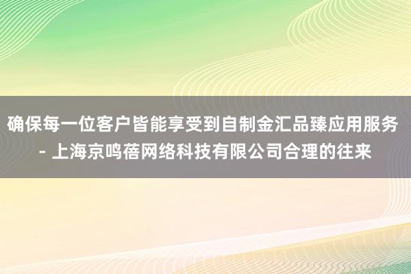 确保每一位客户皆能享受到自制金汇品臻应用服务 - 上海京鸣蓓网络科技有限公司合理的往来