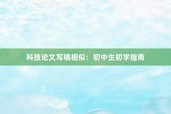 科技论文写稿相似：初中生初学指南