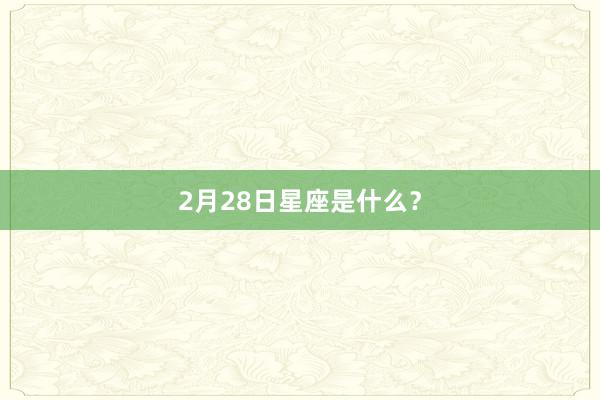 2月28日星座是什么?