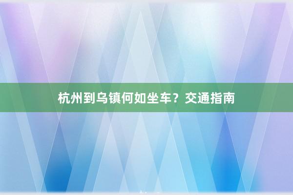 杭州到乌镇何如坐车？交通指南