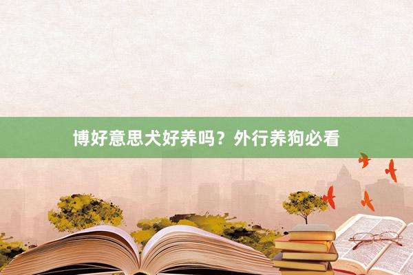博好意思犬好养吗?外行养狗必看